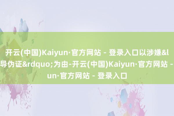 开云(中国)Kaiyun·官方网站 - 登录入口以涉嫌&ldquo;领导伪证&rdquo;为由-开云(中国)Kaiyun·官方网站 - 登录入口