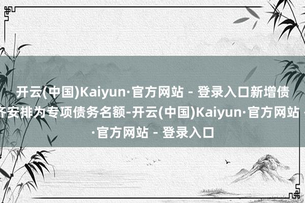 开云(中国)Kaiyun·官方网站 - 登录入口新增债务名额一齐安排为专项债务名额-开云(中国)Kaiyun·官方网站 - 登录入口