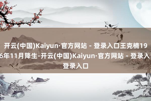 开云(中国)Kaiyun·官方网站 - 登录入口王克楠1976年11月降生-开云(中国)Kaiyun·官方网站 - 登录入口