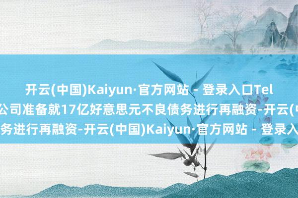 开云(中国)Kaiyun·官方网站 - 登录入口Telesat首席推行官默示 该公司准备就17亿好意思元不良债务进行再融资-开云(中国)Kaiyun·官方网站 - 登录入口