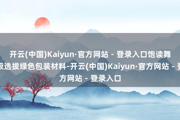 开云(中国)Kaiyun·官方网站 - 登录入口饱读舞商家积极选拔绿色包装材料-开云(中国)Kaiyun·官方网站 - 登录入口