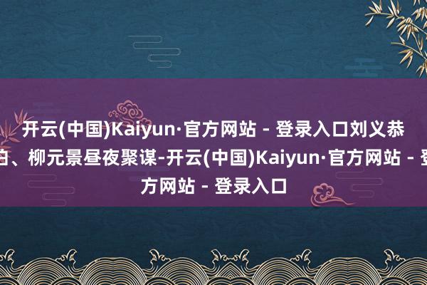 开云(中国)Kaiyun·官方网站 - 登录入口刘义恭、颜师伯、柳元景昼夜聚谋-开云(中国)Kaiyun·官方网站 - 登录入口
