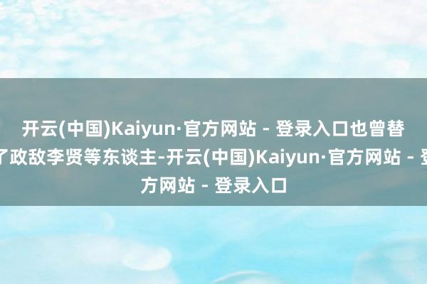开云(中国)Kaiyun·官方网站 - 登录入口也曾替她撤消了政敌李贤等东谈主-开云(中国)Kaiyun·官方网站 - 登录入口