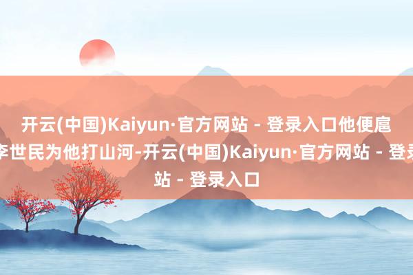 开云(中国)Kaiyun·官方网站 - 登录入口他便扈从着李世民为他打山河-开云(中国)Kaiyun·官方网站 - 登录入口