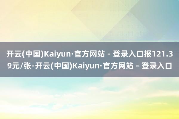开云(中国)Kaiyun·官方网站 - 登录入口报121.39元/张-开云(中国)Kaiyun·官方网站 - 登录入口