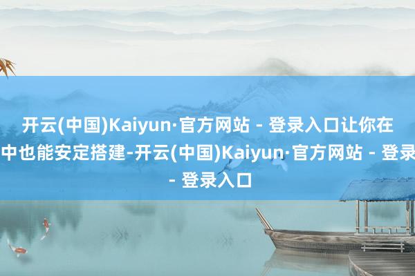 开云(中国)Kaiyun·官方网站 - 登录入口让你在雪地中也能安定搭建-开云(中国)Kaiyun·官方网站 - 登录入口