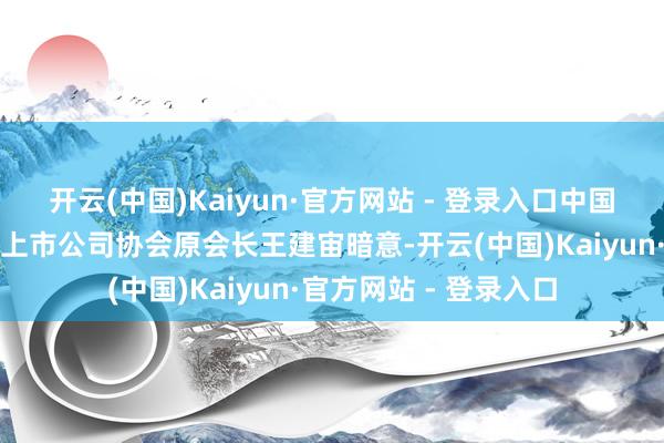 开云(中国)Kaiyun·官方网站 - 登录入口中国移动原董事长、中国上市公司协会原会长王建宙暗意-开云(中国)Kaiyun·官方网站 - 登录入口