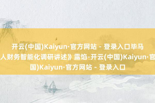 开云(中国)Kaiyun·官方网站 - 登录入口毕马威发布《毕马威各人财务智能化调研讲述》露馅-开云(中国)Kaiyun·官方网站 - 登录入口