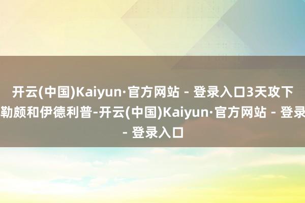 开云(中国)Kaiyun·官方网站 - 登录入口3天攻下了阿勒颇和伊德利普-开云(中国)Kaiyun·官方网站 - 登录入口