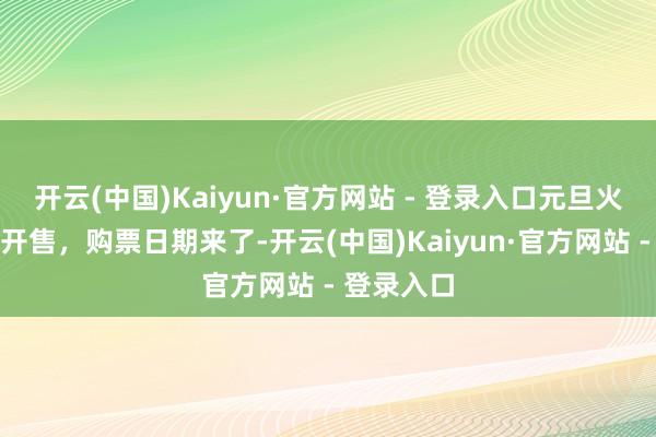开云(中国)Kaiyun·官方网站 - 登录入口元旦火车票行将开售，购票日期来了-开云(中国)Kaiyun·官方网站 - 登录入口