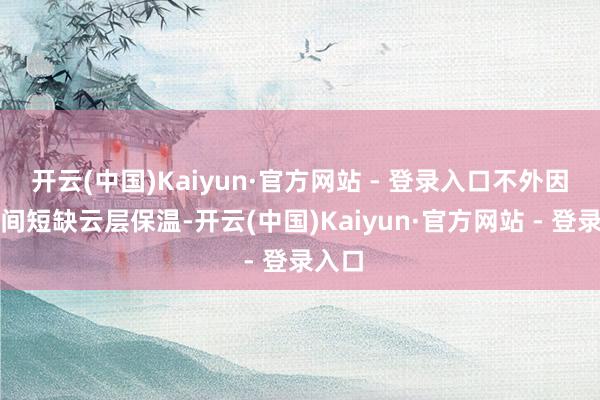 开云(中国)Kaiyun·官方网站 - 登录入口不外因为夜间短缺云层保温-开云(中国)Kaiyun·官方网站 - 登录入口