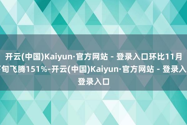 开云(中国)Kaiyun·官方网站 - 登录入口环比11月下旬飞腾151%-开云(中国)Kaiyun·官方网站 - 登录入口