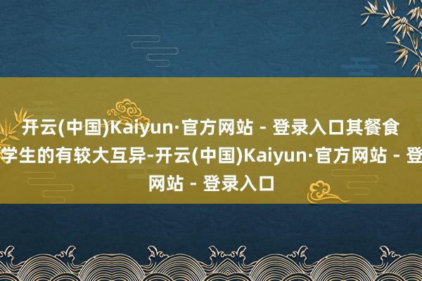 开云(中国)Kaiyun·官方网站 - 登录入口其餐食与正常学生的有较大互异-开云(中国)Kaiyun·官方网站 - 登录入口