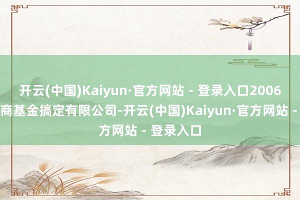 开云(中国)Kaiyun·官方网站 - 登录入口2006年加入招商基金搞定有限公司-开云(中国)Kaiyun·官方网站 - 登录入口