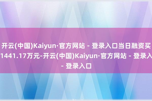开云(中国)Kaiyun·官方网站 - 登录入口当日融资买入1441.17万元-开云(中国)Kaiyun·官方网站 - 登录入口