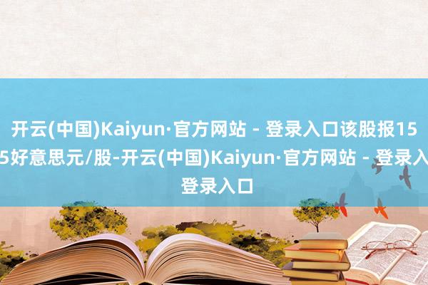 开云(中国)Kaiyun·官方网站 - 登录入口该股报15.45好意思元/股-开云(中国)Kaiyun·官方网站 - 登录入口