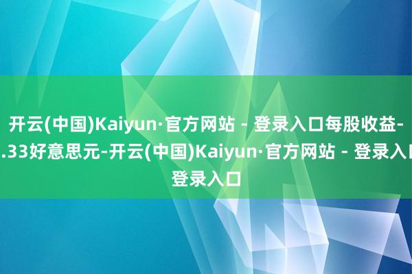 开云(中国)Kaiyun·官方网站 - 登录入口每股收益-2.33好意思元-开云(中国)Kaiyun·官方网站 - 登录入口
