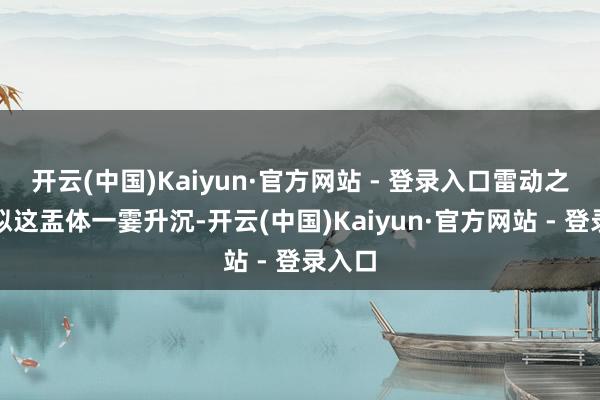 开云(中国)Kaiyun·官方网站 - 登录入口雷动之时恰似这盂体一霎升沉-开云(中国)Kaiyun·官方网站 - 登录入口