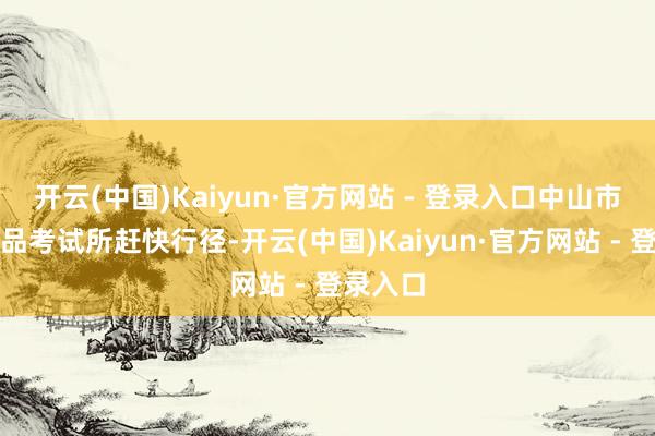 开云(中国)Kaiyun·官方网站 - 登录入口中山市食物药品考试所赶快行径-开云(中国)Kaiyun·官方网站 - 登录入口