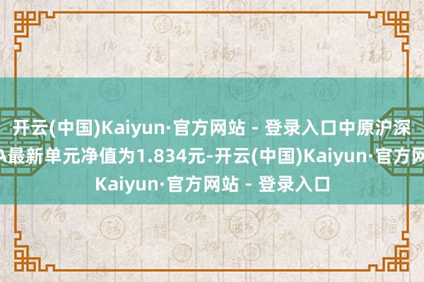 开云(中国)Kaiyun·官方网站 - 登录入口中原沪深300指数增强A最新单元净值为1.834元-开云(中国)Kaiyun·官方网站 - 登录入口