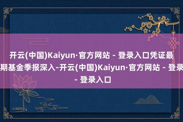 开云(中国)Kaiyun·官方网站 - 登录入口凭证最新一期基金季报深入-开云(中国)Kaiyun·官方网站 - 登录入口