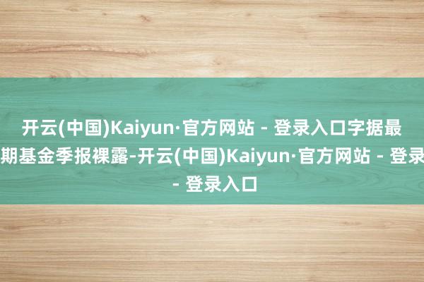 开云(中国)Kaiyun·官方网站 - 登录入口字据最新一期基金季报裸露-开云(中国)Kaiyun·官方网站 - 登录入口
