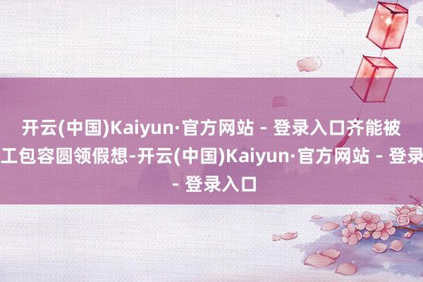 开云(中国)Kaiyun·官方网站 - 登录入口齐能被它竣工包容圆领假想-开云(中国)Kaiyun·官方网站 - 登录入口
