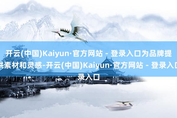 开云(中国)Kaiyun·官方网站 - 登录入口为品牌提供素材和灵感-开云(中国)Kaiyun·官方网站 - 登录入口