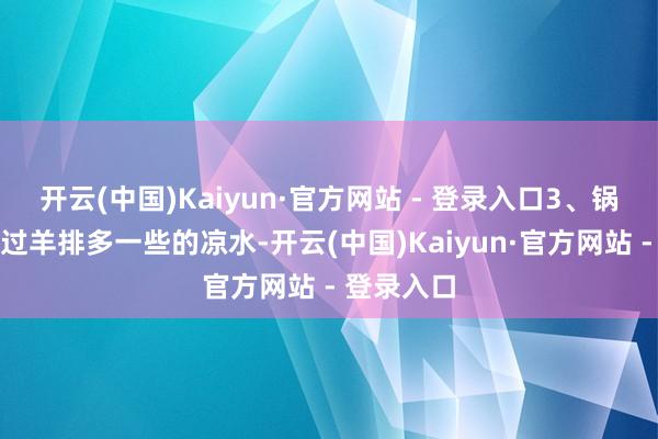 开云(中国)Kaiyun·官方网站 - 登录入口3、锅内加入没过羊排多一些的凉水-开云(中国)Kaiyun·官方网站 - 登录入口