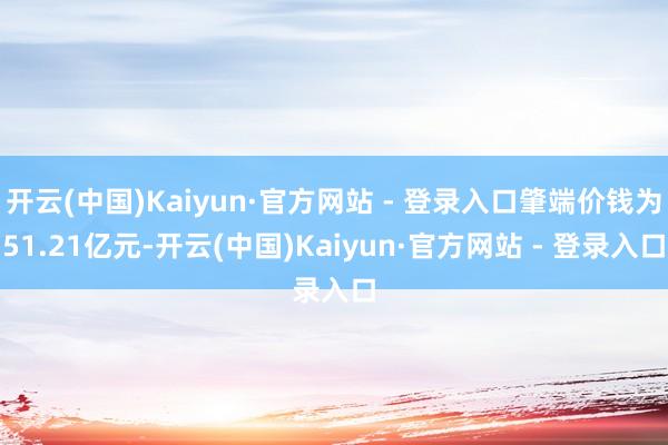 开云(中国)Kaiyun·官方网站 - 登录入口肇端价钱为51.21亿元-开云(中国)Kaiyun·官方网站 - 登录入口