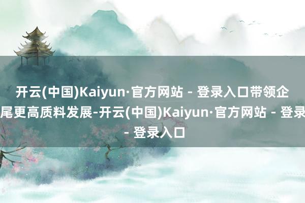 开云(中国)Kaiyun·官方网站 - 登录入口带领企业收尾更高质料发展-开云(中国)Kaiyun·官方网站 - 登录入口