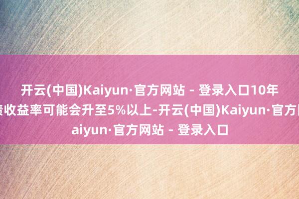 开云(中国)Kaiyun·官方网站 - 登录入口10年期好意思国国债收益率可能会升至5%以上-开云(中国)Kaiyun·官方网站 - 登录入口