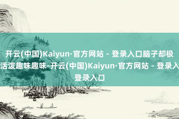 开云(中国)Kaiyun·官方网站 - 登录入口脑子却极度活泼趣味趣味-开云(中国)Kaiyun·官方网站 - 登录入口