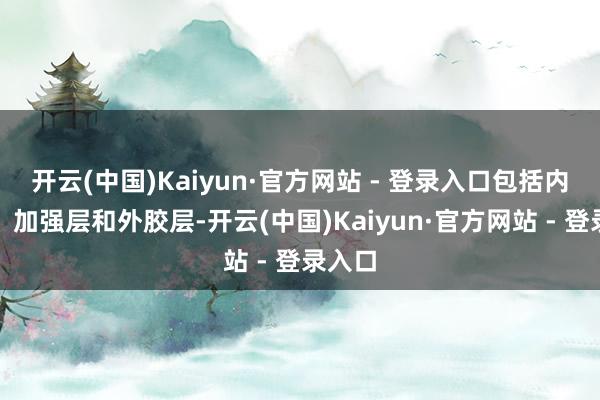 开云(中国)Kaiyun·官方网站 - 登录入口包括内胶层、加强层和外胶层-开云(中国)Kaiyun·官方网站 - 登录入口