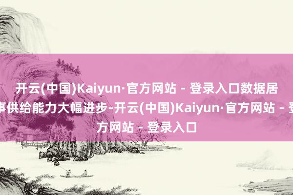 开云(中国)Kaiyun·官方网站 - 登录入口数据居品和办事供给能力大幅进步-开云(中国)Kaiyun·官方网站 - 登录入口