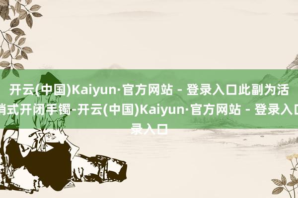 开云(中国)Kaiyun·官方网站 - 登录入口此副为活销式开闭手镯-开云(中国)Kaiyun·官方网站 - 登录入口