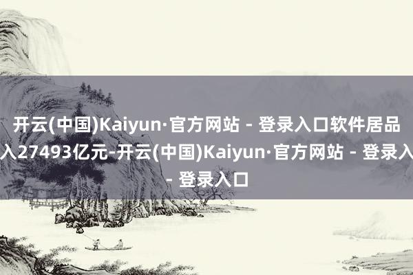 开云(中国)Kaiyun·官方网站 - 登录入口软件居品收入27493亿元-开云(中国)Kaiyun·官方网站 - 登录入口