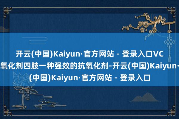 开云(中国)Kaiyun·官方网站 - 登录入口VC：提亮肤色的自然抗氧化剂四肢一种强效的抗氧化剂-开云(中国)Kaiyun·官方网站 - 登录入口