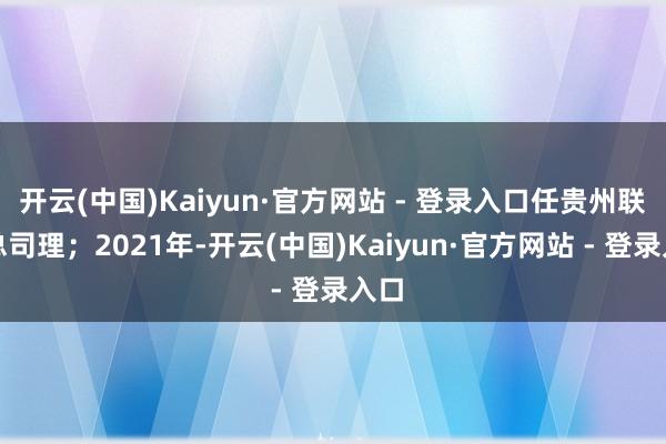 开云(中国)Kaiyun·官方网站 - 登录入口任贵州联通总司理;2021年-开云(中国)Kaiyun·官方网站 - 登录入口