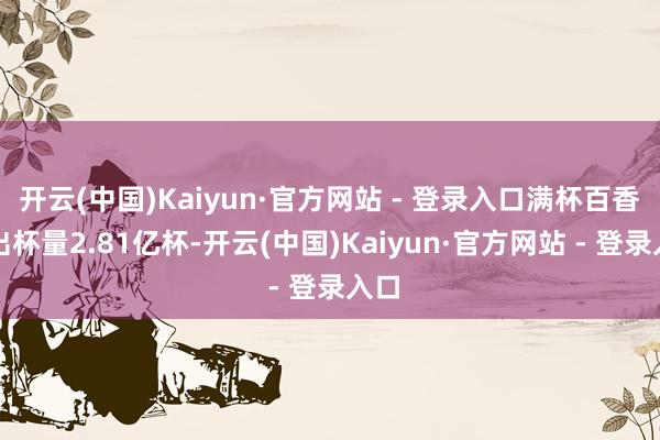 开云(中国)Kaiyun·官方网站 - 登录入口满杯百香果出杯量2.81亿杯-开云(中国)Kaiyun·官方网站 - 登录入口