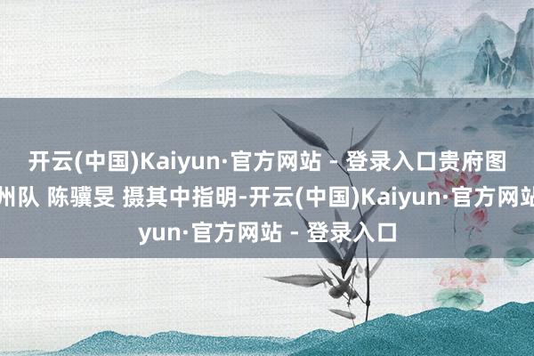 开云(中国)Kaiyun·官方网站 - 登录入口　　贵府图：八冠王广州队 陈骥旻 摄　　其中指明-开云(中国)Kaiyun·官方网站 - 登录入口