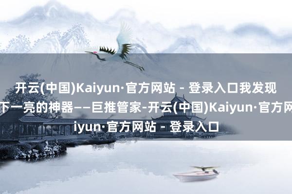 开云(中国)Kaiyun·官方网站 - 登录入口我发现了一款让我目下一亮的神器——巨推管家-开云(中国)Kaiyun·官方网站 - 登录入口