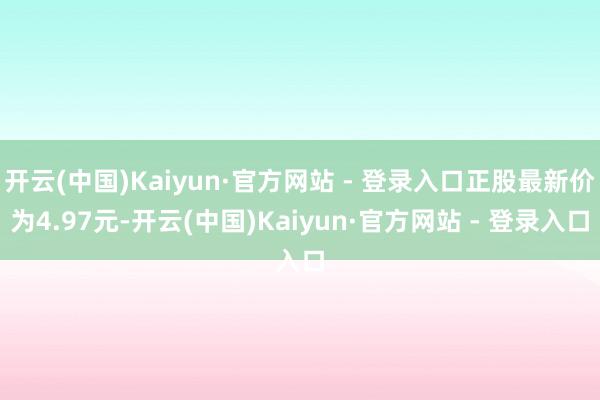 开云(中国)Kaiyun·官方网站 - 登录入口正股最新价为4.97元-开云(中国)Kaiyun·官方网站 - 登录入口