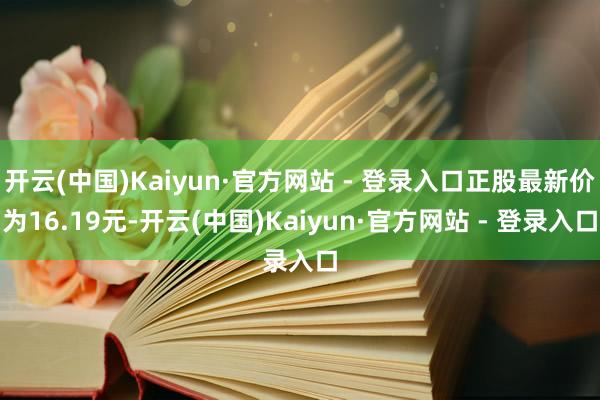 开云(中国)Kaiyun·官方网站 - 登录入口正股最新价为16.19元-开云(中国)Kaiyun·官方网站 - 登录入口