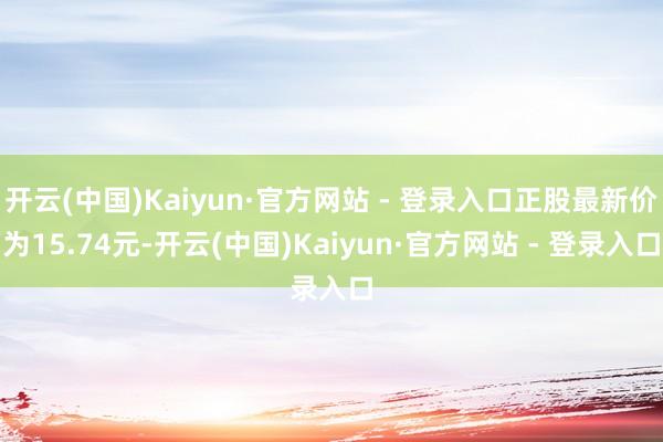 开云(中国)Kaiyun·官方网站 - 登录入口正股最新价为15.74元-开云(中国)Kaiyun·官方网站 - 登录入口