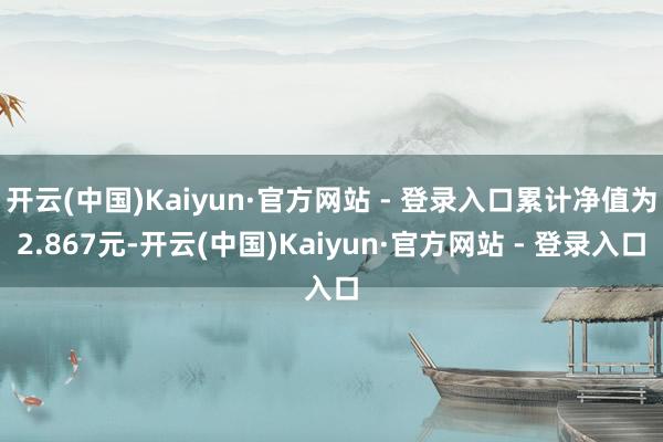 开云(中国)Kaiyun·官方网站 - 登录入口累计净值为2.867元-开云(中国)Kaiyun·官方网站 - 登录入口