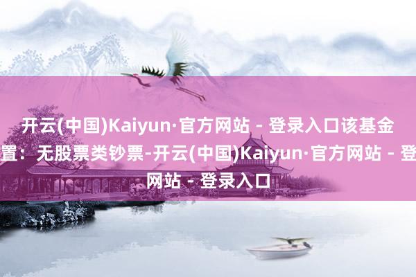开云(中国)Kaiyun·官方网站 - 登录入口该基金钞票设置:无股票类钞票-开云(中国)Kaiyun·官方网站 - 登录入口