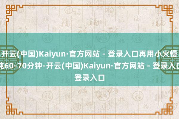 开云(中国)Kaiyun·官方网站 - 登录入口再用小火慢炖60-70分钟-开云(中国)Kaiyun·官方网站 - 登录入口