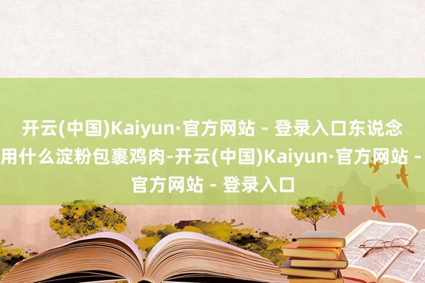 开云(中国)Kaiyun·官方网站 - 登录入口东说念主们争论用什么淀粉包裹鸡肉-开云(中国)Kaiyun·官方网站 - 登录入口