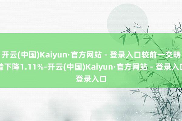 开云(中国)Kaiyun·官方网站 - 登录入口较前一交畴昔下降1.11%-开云(中国)Kaiyun·官方网站 - 登录入口